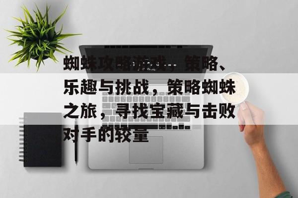 蜘蛛攻略游戏,策略、乐趣与挑战,策略蜘蛛之旅,寻找宝藏与击败对手的较量 蜘蛛攻略游戏,策略、乐趣与挑战,策略蜘蛛之旅,寻找宝藏与击败对手的较量