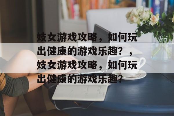 妓女游戏攻略,如何玩出健康的游戏乐趣?,妓女游戏攻略,如何玩出健康的游戏乐趣? 妓女游戏攻略,如何玩出健康的游戏乐趣?,妓女游戏攻略,如何玩出健康的游戏乐趣?