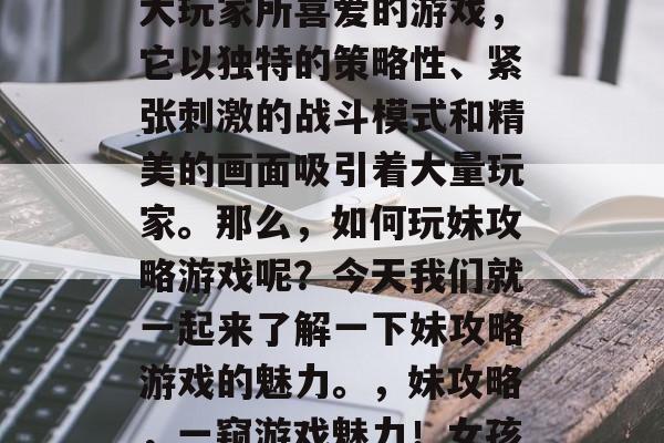 妹攻略游戏是一款被广大玩家所喜爱的游戏,它以独特的策略性、紧张刺激的战斗模式和精美的画面吸引着大量玩家。那么,如何玩妹攻略游戏呢?今天我们就一起来了解一下妹攻略游戏的魅力。,妹攻略,一窥游戏魅力!女孩必玩的策略射击手游 妹攻略游戏是一款被广大玩家所喜爱的游戏,它以独特的策略性、紧张刺激的战斗模式和精美的画面吸引着大量玩家。那么,如何玩妹攻略游戏呢?今天我们就一起来了解一下妹攻略游戏的魅力。,妹攻略,一窥游戏魅力!女孩必玩的策略射击手游