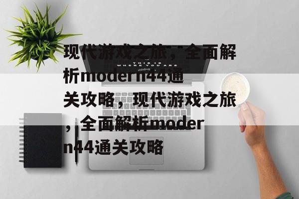现代游戏之旅,全面解析modern44通关攻略,现代游戏之旅,全面解析modern44通关攻略 现代游戏之旅,全面解析modern44通关攻略,现代游戏之旅,全面解析modern44通关攻略