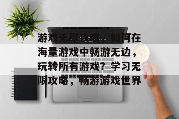 游戏无尽攻略,如何在海量游戏中畅游无边,玩转所有游戏?学习无限攻略,畅游游戏世界 游戏无尽攻略,如何在海量游戏中畅游无边,玩转所有游戏?学习无限攻略,畅游游戏世界