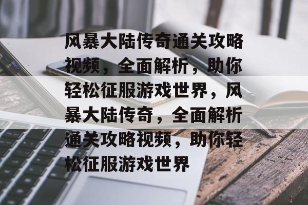 风暴大陆传奇通关攻略视频,全面解析,助你轻松征服游戏世界,风暴大陆传奇,全面解析通关攻略视频,助你轻松征服游戏世界 风暴大陆传奇通关攻略视频,全面解析,助你轻松征服游戏世界,风暴大陆传奇,全面解析通关攻略视频,助你轻松征服游戏世界
