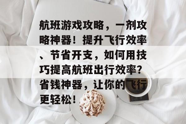 航班游戏攻略,一剂攻略神器!提升飞行效率、节省开支,如何用技巧提高航班出行效率?省钱神器,让你的飞行更轻松! 航班游戏攻略,一剂攻略神器!提升飞行效率、节省开支,如何用技巧提高航班出行效率?省钱神器,让你的飞行更轻松!