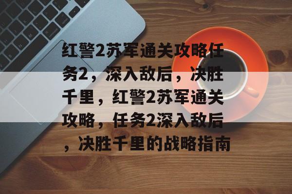 红警2苏军通关攻略任务2，深入敌后，决胜千里，红警2苏军通关攻略，任务2深入敌后，决胜千里的战略指南