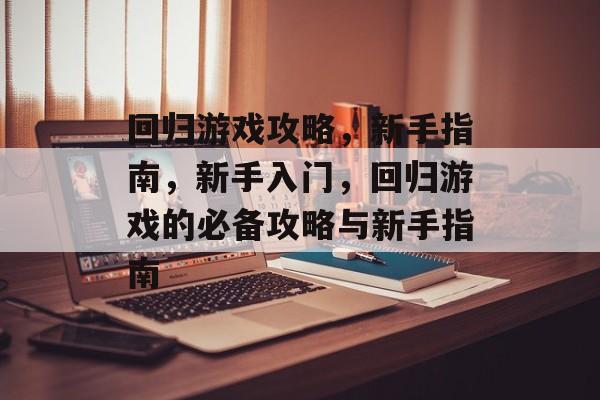回归游戏攻略,新手指南,新手入门,回归游戏的必备攻略与新手指南 回归游戏攻略,新手指南,新手入门,回归游戏的必备攻略与新手指南