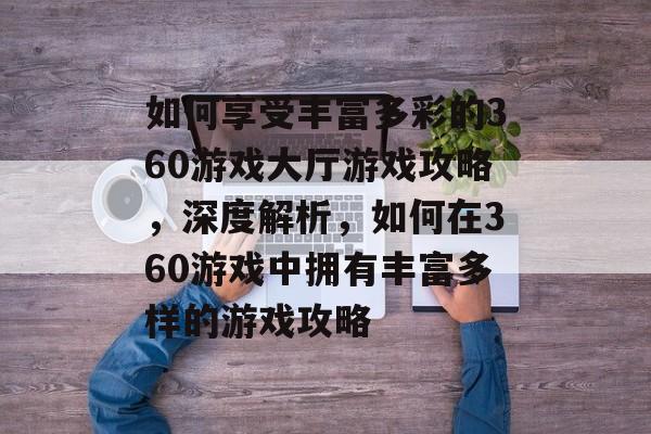 如何享受丰富多彩的360游戏大厅游戏攻略，深度解析，如何在360游戏中拥有丰富多样的游戏攻略
