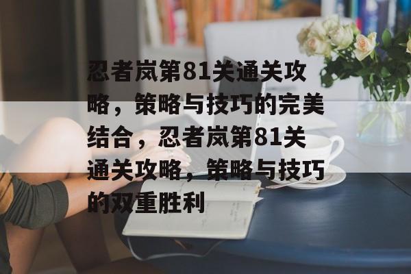 忍者岚第81关通关攻略,策略与技巧的完美结合,忍者岚第81关通关攻略,策略与技巧的双重胜利 忍者岚第81关通关攻略,策略与技巧的完美结合,忍者岚第81关通关攻略,策略与技巧的双重胜利