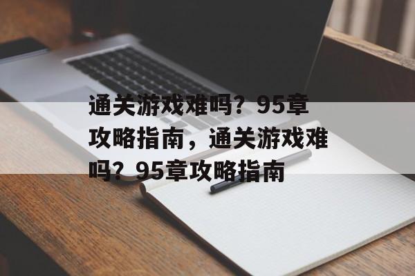 通关游戏难吗?95章攻略指南,通关游戏难吗?95章攻略指南 通关游戏难吗?95章攻略指南,通关游戏难吗?95章攻略指南