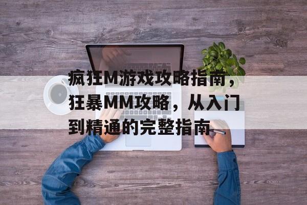 疯狂M游戏攻略指南，狂暴MM攻略，从入门到精通的完整指南