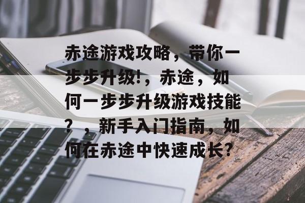 赤途游戏攻略,带你一步步升级!,赤途,如何一步步升级游戏技能?,新手入门指南,如何在赤途中快速成长? 赤途游戏攻略,带你一步步升级!,赤途,如何一步步升级游戏技能?,新手入门指南,如何在赤途中快速成长?