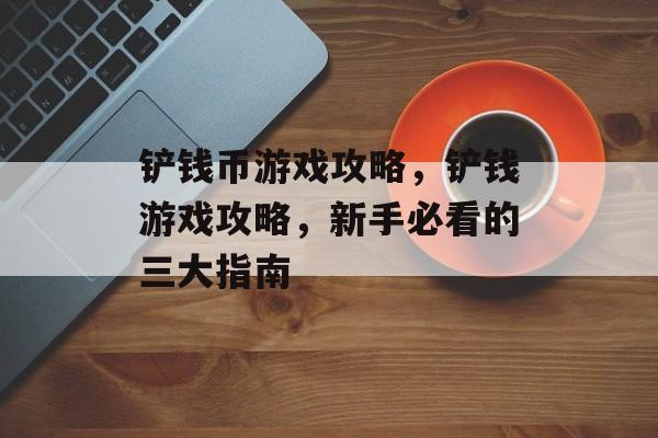 铲钱币游戏攻略,铲钱游戏攻略,新手必看的三大指南 铲钱币游戏攻略,铲钱游戏攻略,新手必看的三大指南