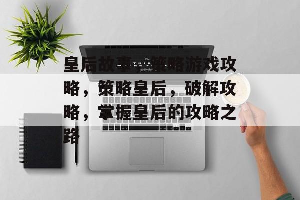 皇后故事,策略游戏攻略,策略皇后,破解攻略,掌握皇后的攻略之路 皇后故事,策略游戏攻略,策略皇后,破解攻略,掌握皇后的攻略之路