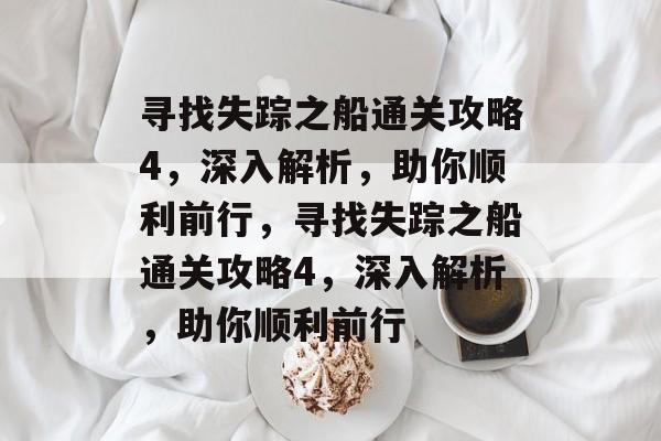 寻找失踪之船通关攻略4,深入解析,助你顺利前行,寻找失踪之船通关攻略4,深入解析,助你顺利前行 寻找失踪之船通关攻略4,深入解析,助你顺利前行,寻找失踪之船通关攻略4,深入解析,助你顺利前行