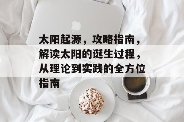 太阳起源,攻略指南,解读太阳的诞生过程,从理论到实践的全方位指南 太阳起源,攻略指南,解读太阳的诞生过程,从理论到实践的全方位指南