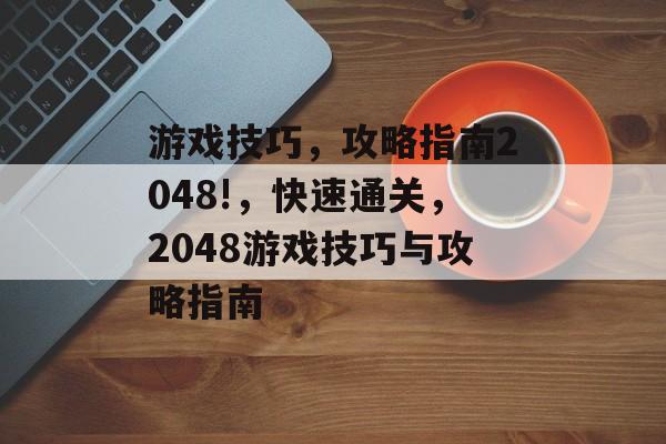 游戏技巧,攻略指南2048!,快速通关,2048游戏技巧与攻略指南 游戏技巧,攻略指南2048!,快速通关,2048游戏技巧与攻略指南
