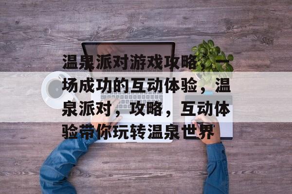 温泉派对游戏攻略,一场成功的互动体验,温泉派对,攻略,互动体验带你玩转温泉世界 温泉派对游戏攻略,一场成功的互动体验,温泉派对,攻略,互动体验带你玩转温泉世界