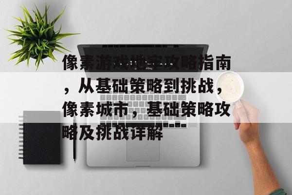 像素游戏地牢攻略指南,从基础策略到挑战,像素城市,基础策略攻略及挑战详解 像素游戏地牢攻略指南,从基础策略到挑战,像素城市,基础策略攻略及挑战详解