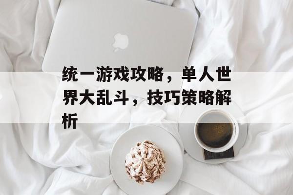 统一游戏攻略，单人世界大乱斗，技巧策略解析