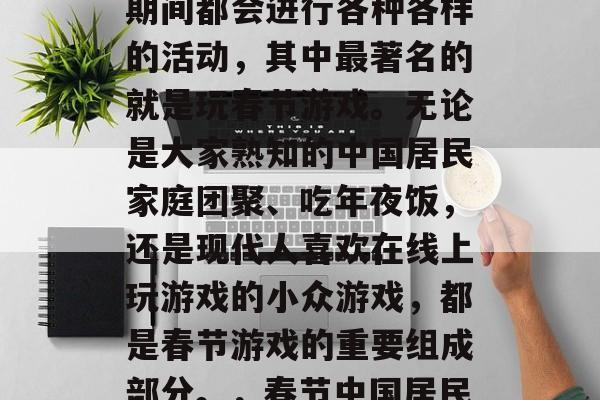 春节是一款重要的中国传统节日,人们在春节期间都会进行各种各样的活动,其中最著名的就是玩春节游戏。无论是大家熟知的中国居民家庭团聚、吃年夜饭,还是现代人喜欢在线上玩游戏的小众游戏,都是春节游戏的重要组成部分。,春节中国居民家庭团聚+在线游戏流行! 春节是一款重要的中国传统节日,人们在春节期间都会进行各种各样的活动,其中最著名的就是玩春节游戏。无论是大家熟知的中国居民家庭团聚、吃年夜饭,还是现代人喜欢在线上玩游戏的小众游戏,都是春节游戏的重要组成部分。,春节中国居民家庭团聚+在线游戏流行!