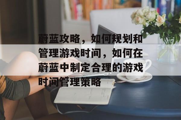 蔚蓝攻略,如何规划和管理游戏时间,如何在蔚蓝中制定合理的游戏时间管理策略 蔚蓝攻略,如何规划和管理游戏时间,如何在蔚蓝中制定合理的游戏时间管理策略