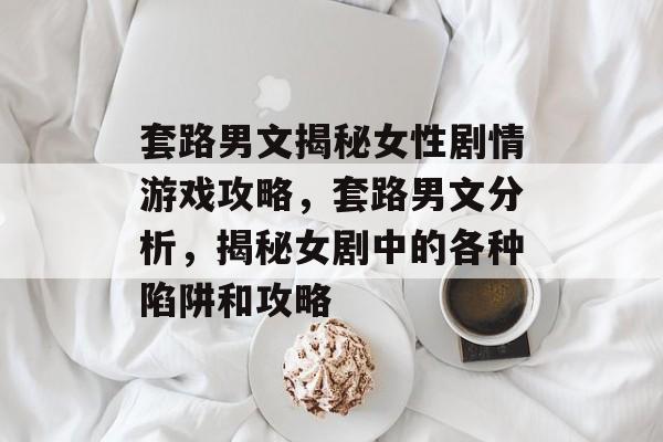 套路男文揭秘女性剧情游戏攻略,套路男文分析,揭秘女剧中的各种陷阱和攻略 套路男文揭秘女性剧情游戏攻略,套路男文分析,揭秘女剧中的各种陷阱和攻略