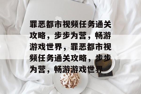 罪恶都市视频任务通关攻略,步步为营,畅游游戏世界,罪恶都市视频任务通关攻略,步步为营,畅游游戏世界 罪恶都市视频任务通关攻略,步步为营,畅游游戏世界,罪恶都市视频任务通关攻略,步步为营,畅游游戏世界