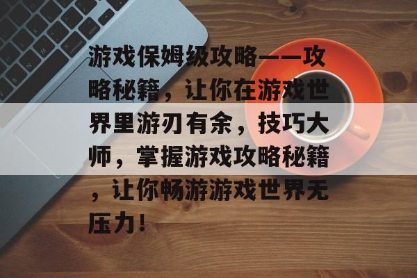 游戏保姆级攻略——攻略秘籍,让你在游戏世界里游刃有余,技巧大师,掌握游戏攻略秘籍,让你畅游游戏世界无压力! 游戏保姆级攻略——攻略秘籍,让你在游戏世界里游刃有余,技巧大师,掌握游戏攻略秘籍,让你畅游游戏世界无压力!
