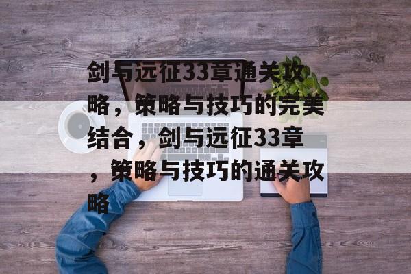 剑与远征33章通关攻略,策略与技巧的完美结合,剑与远征33章,策略与技巧的通关攻略 剑与远征33章通关攻略,策略与技巧的完美结合,剑与远征33章,策略与技巧的通关攻略