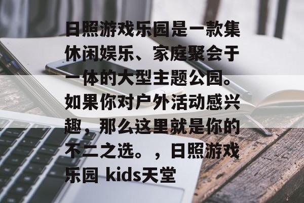 日照游戏乐园是一款集休闲娱乐、家庭聚会于一体的大型主题公园。如果你对户外活动感兴趣,那么这里就是你的不二之选。,日照游戏乐园 kids天堂 日照游戏乐园是一款集休闲娱乐、家庭聚会于一体的大型主题公园。如果你对户外活动感兴趣,那么这里就是你的不二之选。,日照游戏乐园 kids天堂