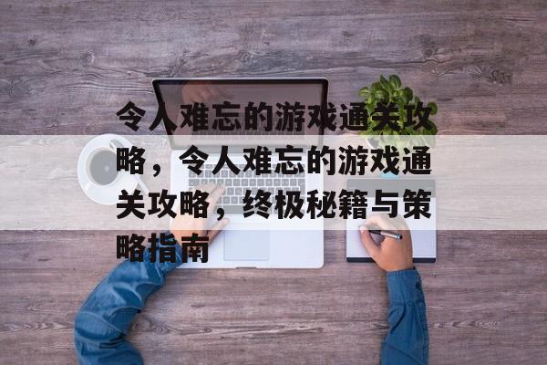 令人难忘的游戏通关攻略,令人难忘的游戏通关攻略,终极秘籍与策略指南 令人难忘的游戏通关攻略,令人难忘的游戏通关攻略,终极秘籍与策略指南