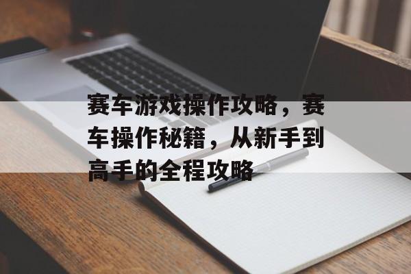 赛车游戏操作攻略，赛车操作秘籍，从新手到高手的全程攻略