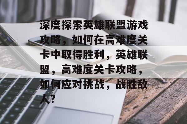 深度探索英雄联盟游戏攻略,如何在高难度关卡中取得胜利,英雄联盟,高难度关卡攻略,如何应对挑战,战胜敌人? 深度探索英雄联盟游戏攻略,如何在高难度关卡中取得胜利,英雄联盟,高难度关卡攻略,如何应对挑战,战胜敌人?