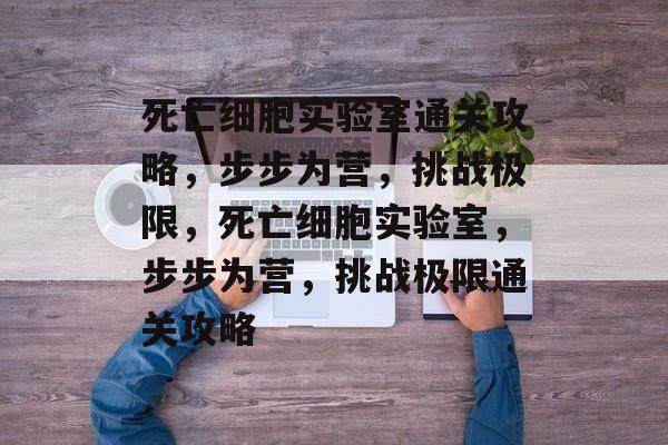 死亡细胞实验室通关攻略,步步为营,挑战极限,死亡细胞实验室,步步为营,挑战极限通关攻略 死亡细胞实验室通关攻略,步步为营,挑战极限,死亡细胞实验室,步步为营,挑战极限通关攻略