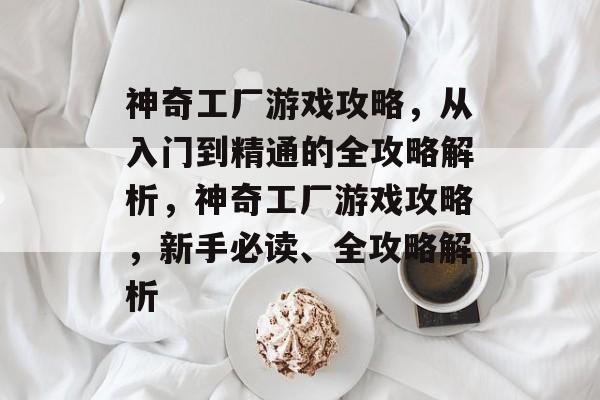 神奇工厂游戏攻略,从入门到精通的全攻略解析,神奇工厂游戏攻略,新手必读、全攻略解析 神奇工厂游戏攻略,从入门到精通的全攻略解析,神奇工厂游戏攻略,新手必读、全攻略解析