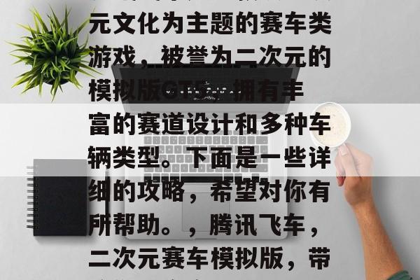 腾讯飞车是一款以二次元文化为主题的赛车类游戏,被誉为二次元的模拟版GT5,拥有丰富的赛道设计和多种车辆类型。下面是一些详细的攻略,希望对你有所帮助。,腾讯飞车,二次元赛车模拟版,带给你真实赛车驾驶体验 腾讯飞车是一款以二次元文化为主题的赛车类游戏,被誉为二次元的模拟版GT5,拥有丰富的赛道设计和多种车辆类型。下面是一些详细的攻略,希望对你有所帮助。,腾讯飞车,二次元赛车模拟版,带给你真实赛车驾驶体验