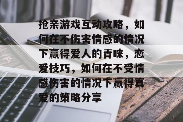 抢亲游戏互动攻略，如何在不伤害情感的情况下赢得爱人的青睐，恋爱技巧，如何在不受情感伤害的情况下赢得真爱的策略分享