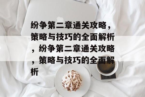 纷争第二章通关攻略,策略与技巧的全面解析,纷争第二章通关攻略,策略与技巧的全面解析 纷争第二章通关攻略,策略与技巧的全面解析,纷争第二章通关攻略,策略与技巧的全面解析