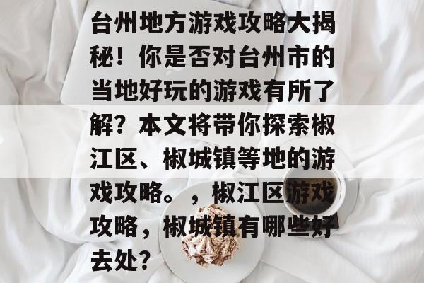 台州地方游戏攻略大揭秘!你是否对台州市的当地好玩的游戏有所了解?本文将带你探索椒江区、椒城镇等地的游戏攻略。,椒江区游戏攻略,椒城镇有哪些好去处? 台州地方游戏攻略大揭秘!你是否对台州市的当地好玩的游戏有所了解?本文将带你探索椒江区、椒城镇等地的游戏攻略。,椒江区游戏攻略,椒城镇有哪些好去处?