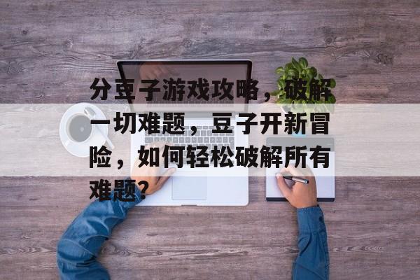 分豆子游戏攻略，破解一切难题，豆子开新冒险，如何轻松破解所有难题？
