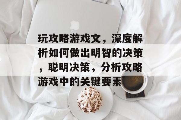 玩攻略游戏文,深度解析如何做出明智的决策,聪明决策,分析攻略游戏中的关键要素 玩攻略游戏文,深度解析如何做出明智的决策,聪明决策,分析攻略游戏中的关键要素