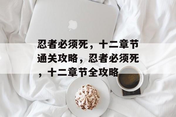 忍者必须死,十二章节通关攻略,忍者必须死,十二章节全攻略 忍者必须死,十二章节通关攻略,忍者必须死,十二章节全攻略