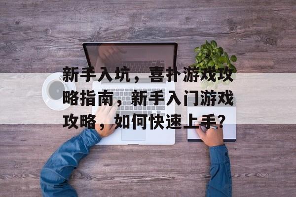 新手入坑,喜扑游戏攻略指南,新手入门游戏攻略,如何快速上手? 新手入坑,喜扑游戏攻略指南,新手入门游戏攻略,如何快速上手?