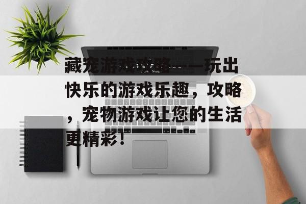 藏宠游戏攻略——玩出快乐的游戏乐趣,攻略,宠物游戏让您的生活更精彩! 藏宠游戏攻略——玩出快乐的游戏乐趣,攻略,宠物游戏让您的生活更精彩!