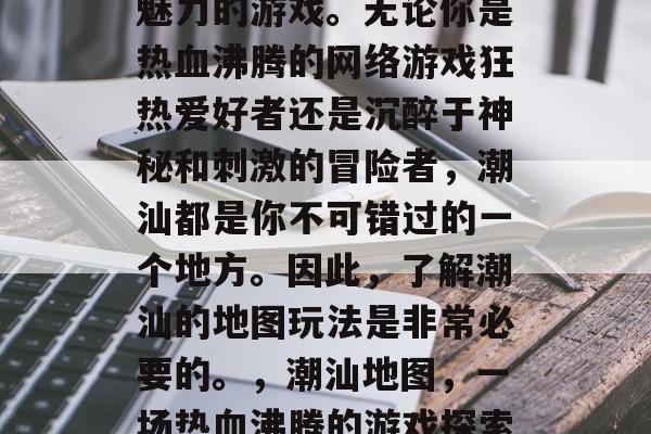 潮汕是一款充满活力与魅力的游戏。无论你是热血沸腾的网络游戏狂热爱好者还是沉醉于神秘和刺激的冒险者,潮汕都是你不可错过的一个地方。因此,了解潮汕的地图玩法是非常必要的。,潮汕地图,一场热血沸腾的游戏探索之旅! 潮汕是一款充满活力与魅力的游戏。无论你是热血沸腾的网络游戏狂热爱好者还是沉醉于神秘和刺激的冒险者,潮汕都是你不可错过的一个地方。因此,了解潮汕的地图玩法是非常必要的。,潮汕地图,一场热血沸腾的游戏探索之旅!