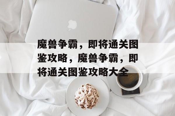 魔兽争霸,即将通关图鉴攻略,魔兽争霸,即将通关图鉴攻略大全 魔兽争霸,即将通关图鉴攻略,魔兽争霸,即将通关图鉴攻略大全