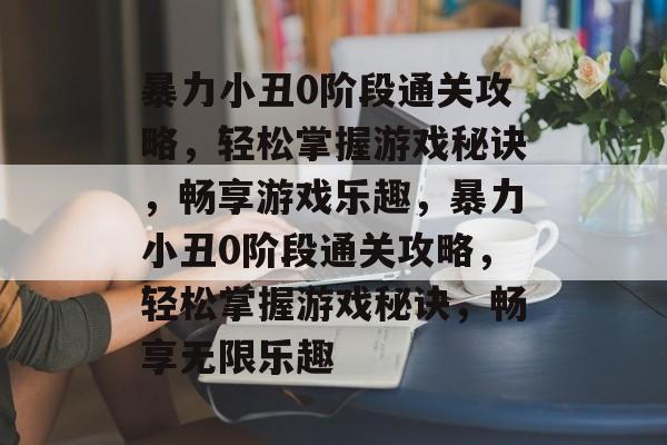 暴力小丑0阶段通关攻略,轻松掌握游戏秘诀,畅享游戏乐趣,暴力小丑0阶段通关攻略,轻松掌握游戏秘诀,畅享无限乐趣 暴力小丑0阶段通关攻略,轻松掌握游戏秘诀,畅享游戏乐趣,暴力小丑0阶段通关攻略,轻松掌握游戏秘诀,畅享无限乐趣