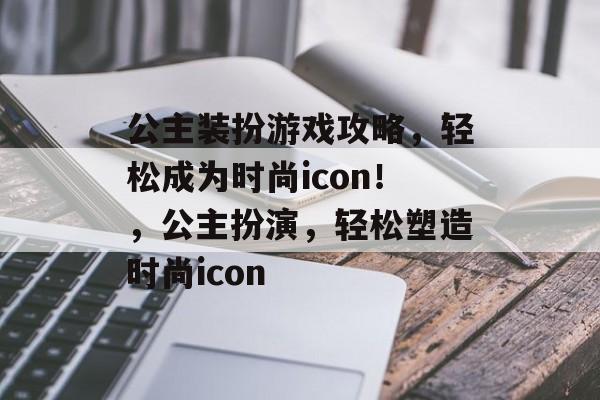 公主装扮游戏攻略,轻松成为时尚icon!,公主扮演,轻松塑造时尚icon 公主装扮游戏攻略,轻松成为时尚icon!,公主扮演,轻松塑造时尚icon