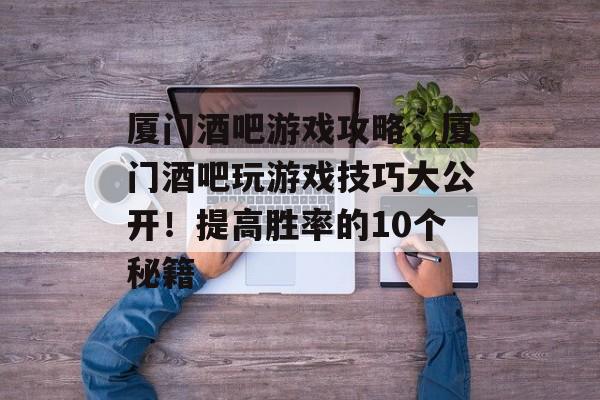 厦门酒吧游戏攻略,厦门酒吧玩游戏技巧大公开!提高胜率的10个秘籍 厦门酒吧游戏攻略,厦门酒吧玩游戏技巧大公开!提高胜率的10个秘籍