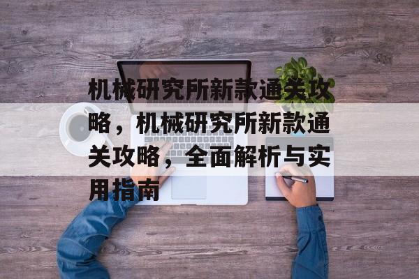 机械研究所新款通关攻略,机械研究所新款通关攻略,全面解析与实用指南 机械研究所新款通关攻略,机械研究所新款通关攻略,全面解析与实用指南