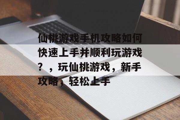 仙桃游戏手机攻略如何快速上手并顺利玩游戏?,玩仙桃游戏,新手攻略,轻松上手 仙桃游戏手机攻略如何快速上手并顺利玩游戏?,玩仙桃游戏,新手攻略,轻松上手